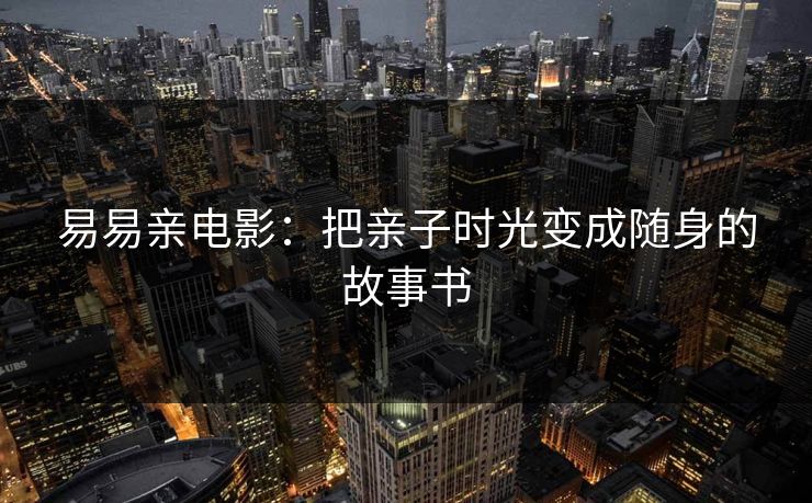 易易亲电影：把亲子时光变成随身的故事书