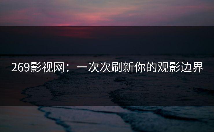 269影视网：一次次刷新你的观影边界