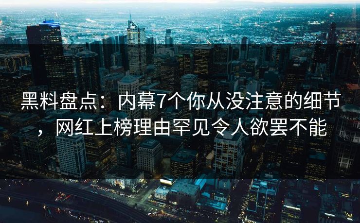 黑料盘点：内幕7个你从没注意的细节，网红上榜理由罕见令人欲罢不能