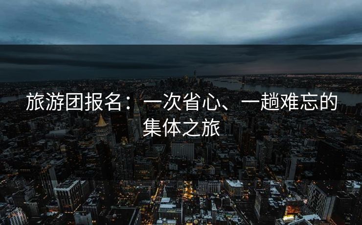 旅游团报名：一次省心、一趟难忘的集体之旅