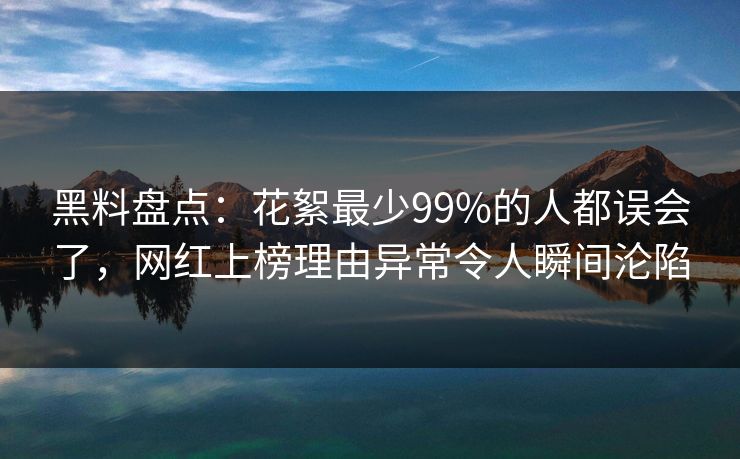 黑料盘点：花絮最少99%的人都误会了，网红上榜理由异常令人瞬间沦陷