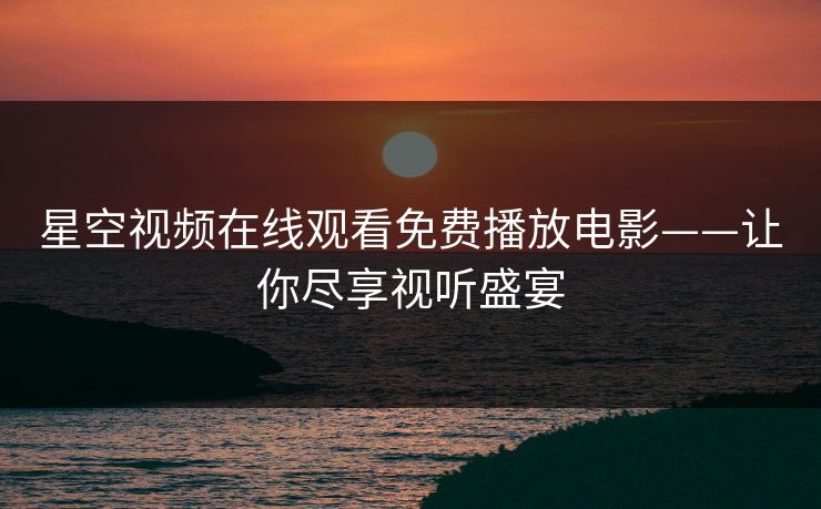 星空视频在线观看免费播放电影——让你尽享视听盛宴