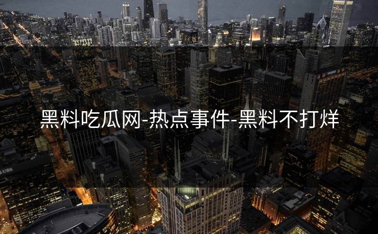 黑料吃瓜网-热点事件-黑料不打烊