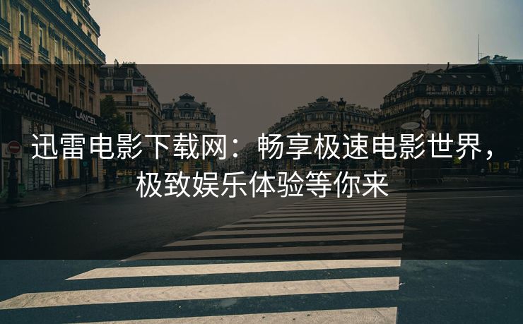 迅雷电影下载网：畅享极速电影世界，极致娱乐体验等你来