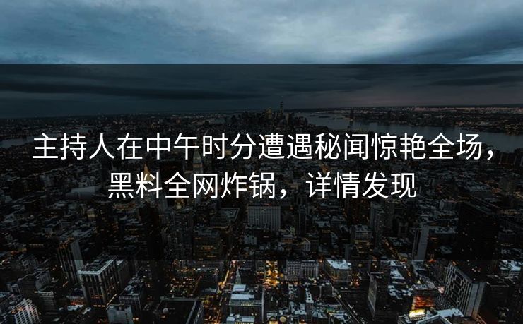主持人在中午时分遭遇秘闻惊艳全场，黑料全网炸锅，详情发现