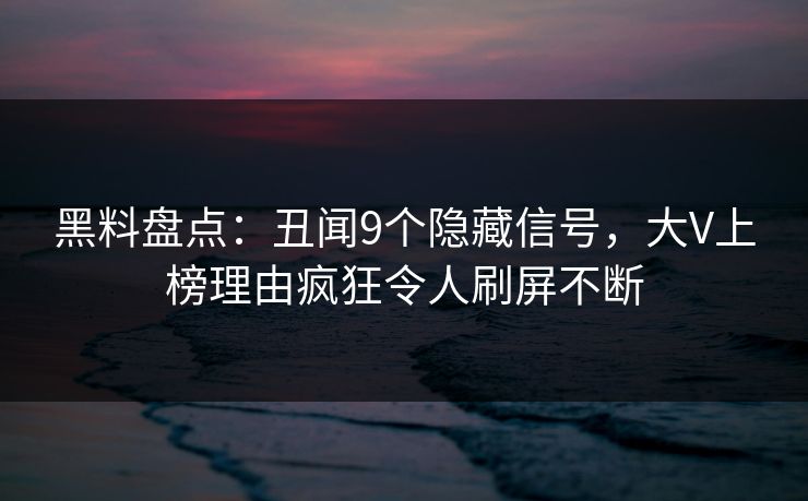 黑料盘点：丑闻9个隐藏信号，大V上榜理由疯狂令人刷屏不断