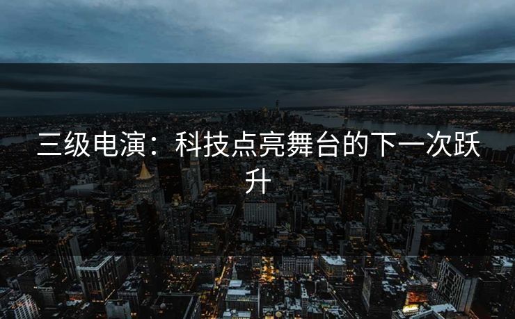 三级电演：科技点亮舞台的下一次跃升