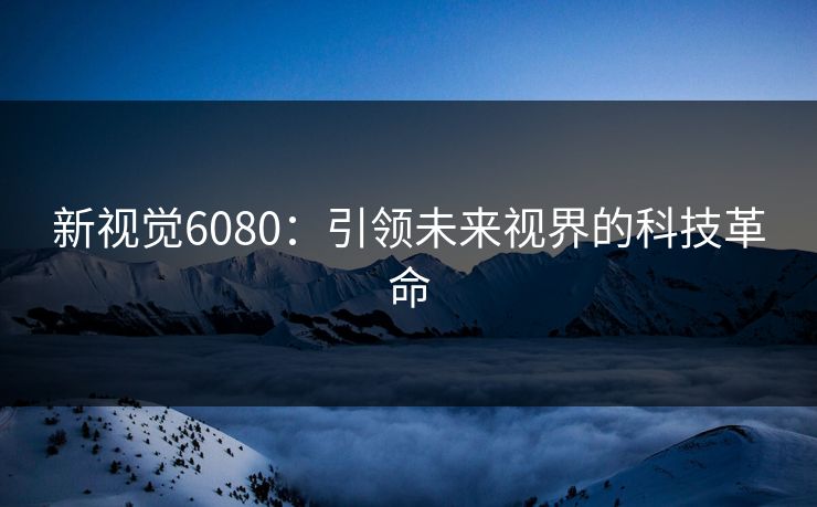 新视觉6080：引领未来视界的科技革命