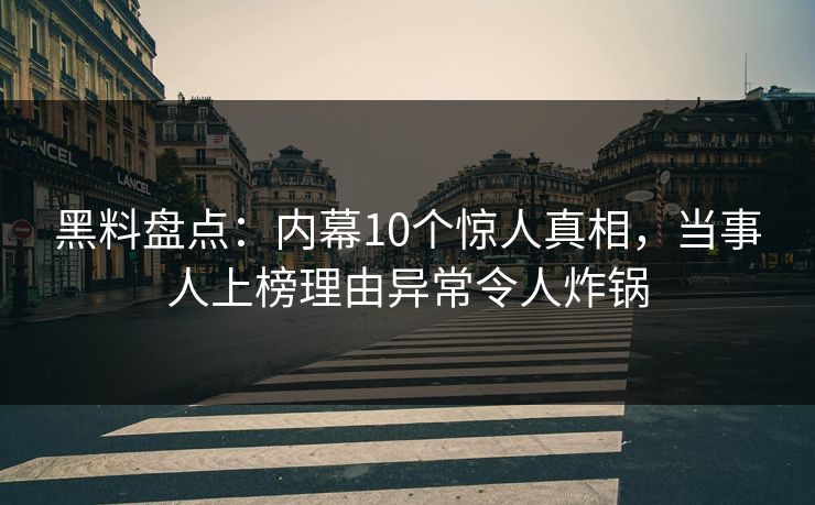 黑料盘点：内幕10个惊人真相，当事人上榜理由异常令人炸锅
