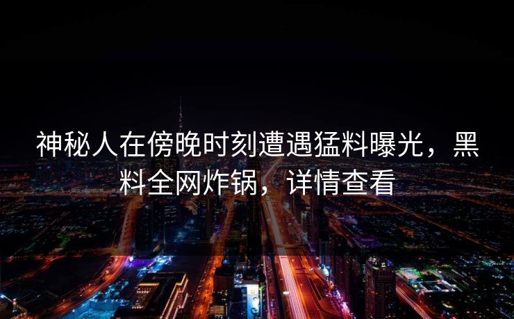 神秘人在傍晚时刻遭遇猛料曝光，黑料全网炸锅，详情查看