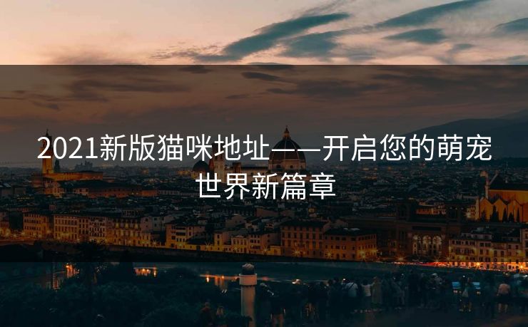2021新版猫咪地址——开启您的萌宠世界新篇章