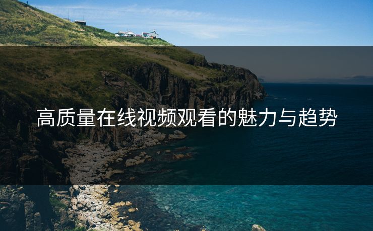 高质量在线视频观看的魅力与趋势