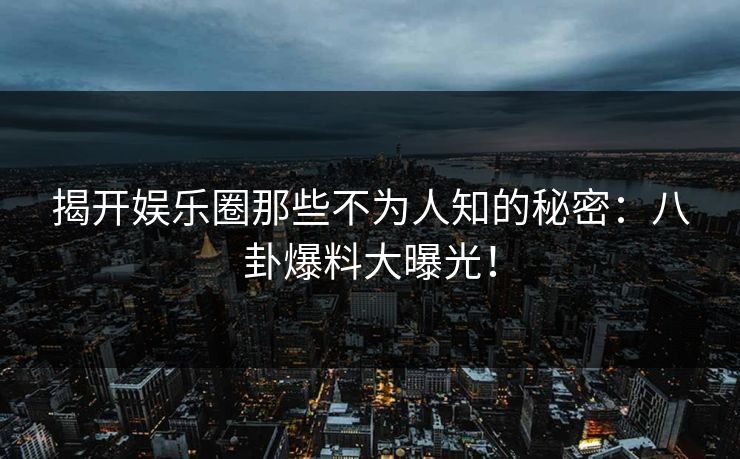 揭开娱乐圈那些不为人知的秘密：八卦爆料大曝光！