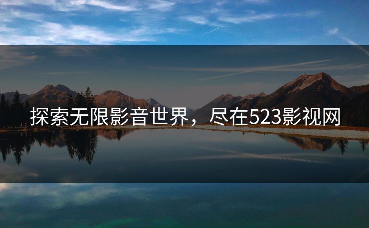 探索无限影音世界，尽在523影视网