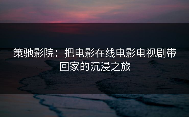 策驰影院：把电影在线电影电视剧带回家的沉浸之旅