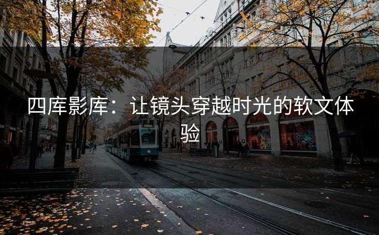 四库影库：让镜头穿越时光的软文体验