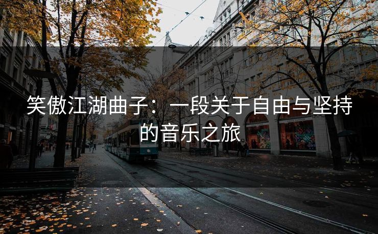 笑傲江湖曲子：一段关于自由与坚持的音乐之旅