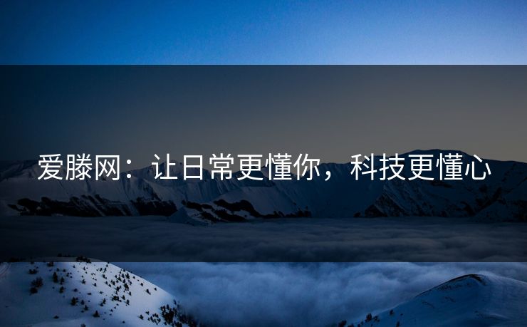 爱滕网：让日常更懂你，科技更懂心