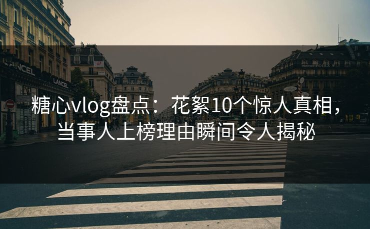 糖心vlog盘点：花絮10个惊人真相，当事人上榜理由瞬间令人揭秘