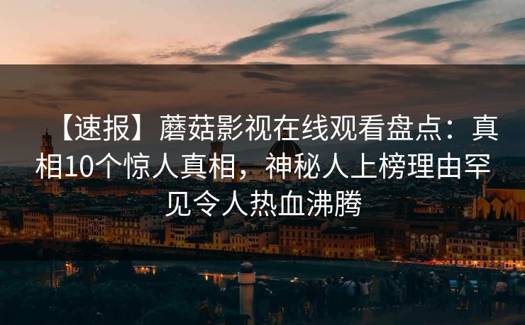 【速报】蘑菇影视在线观看盘点：真相10个惊人真相，神秘人上榜理由罕见令人热血沸腾