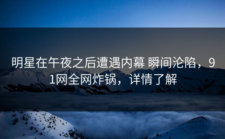 明星在午夜之后遭遇内幕 瞬间沦陷，91网全网炸锅，详情了解