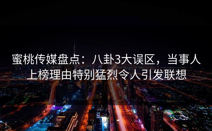 蜜桃传媒盘点：八卦3大误区，当事人上榜理由特别猛烈令人引发联想