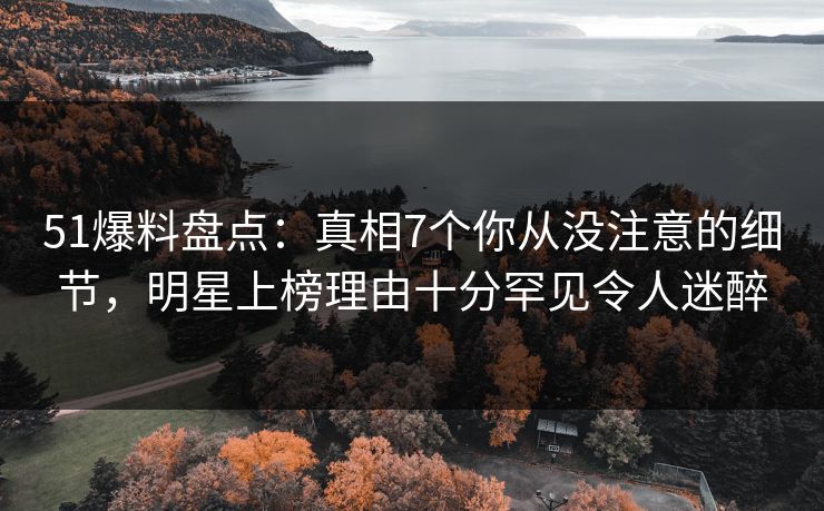 51爆料盘点：真相7个你从没注意的细节，明星上榜理由十分罕见令人迷醉