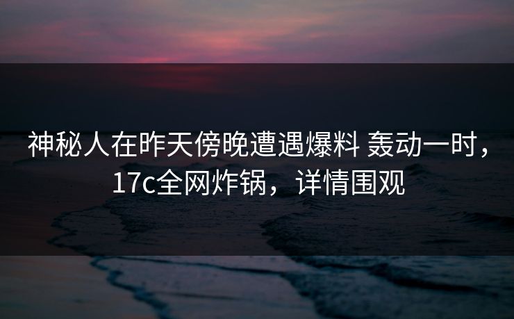神秘人在昨天傍晚遭遇爆料 轰动一时，17c全网炸锅，详情围观