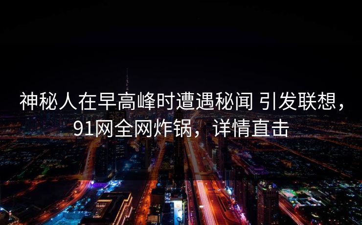 神秘人在早高峰时遭遇秘闻 引发联想，91网全网炸锅，详情直击