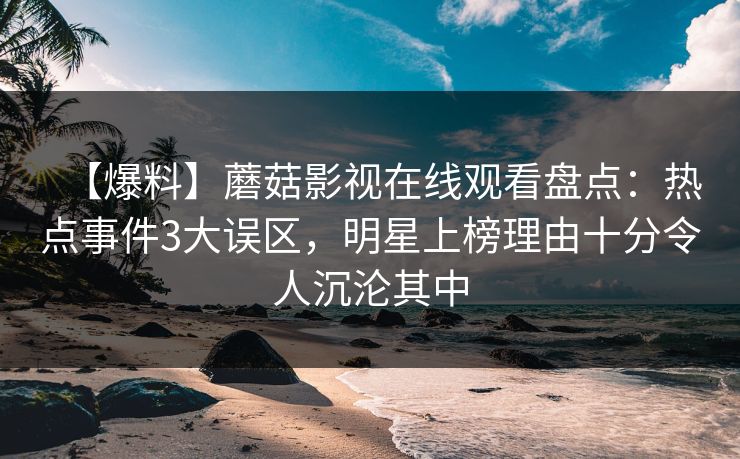 【爆料】蘑菇影视在线观看盘点：热点事件3大误区，明星上榜理由十分令人沉沦其中