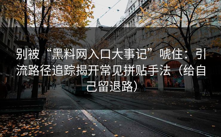 别被“黑料网入口大事记”唬住：引流路径追踪揭开常见拼贴手法（给自己留退路）