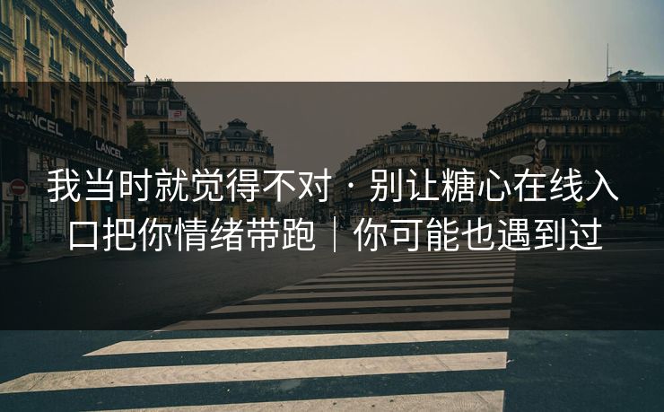 我当时就觉得不对 · 别让糖心在线入口把你情绪带跑｜你可能也遇到过