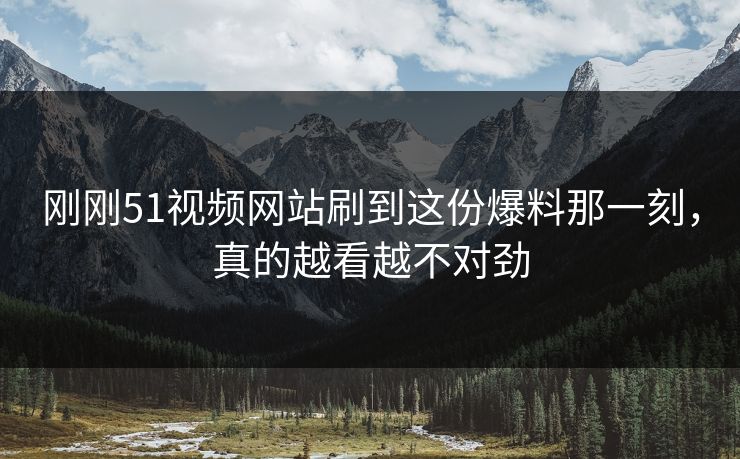 刚刚51视频网站刷到这份爆料那一刻，真的越看越不对劲