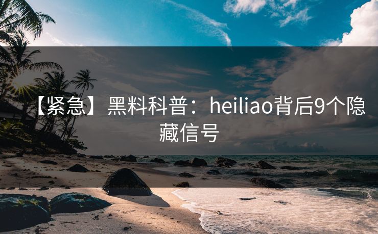 【紧急】黑料科普：heiliao背后9个隐藏信号