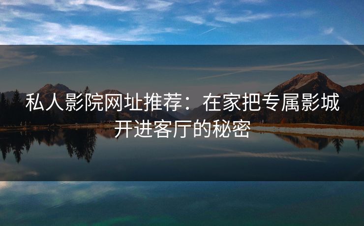 私人影院网址推荐：在家把专属影城开进客厅的秘密