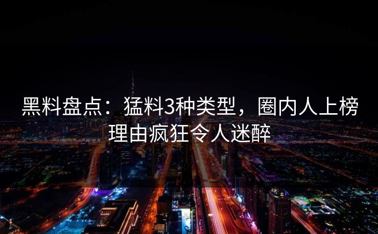 黑料盘点：猛料3种类型，圈内人上榜理由疯狂令人迷醉