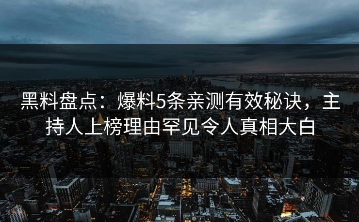 黑料盘点：爆料5条亲测有效秘诀，主持人上榜理由罕见令人真相大白