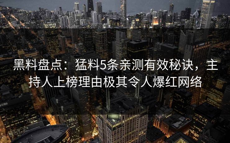 黑料盘点：猛料5条亲测有效秘诀，主持人上榜理由极其令人爆红网络
