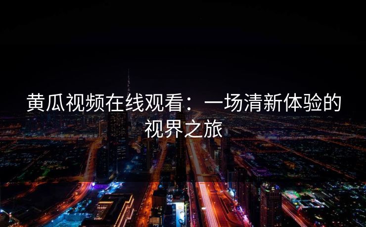 黄瓜视频在线观看：一场清新体验的视界之旅