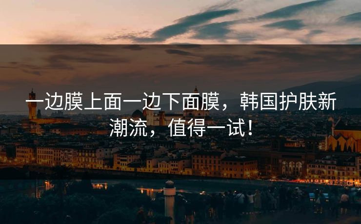 一边膜上面一边下面膜，韩国护肤新潮流，值得一试！