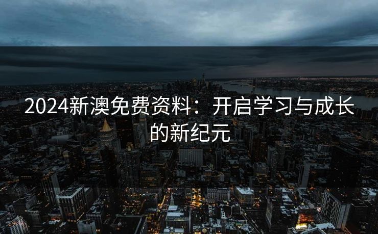 2024新澳免费资料：开启学习与成长的新纪元