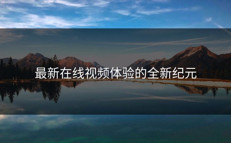 最新在线视频体验的全新纪元