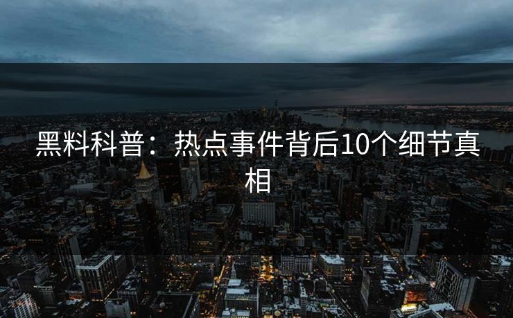黑料科普：热点事件背后10个细节真相