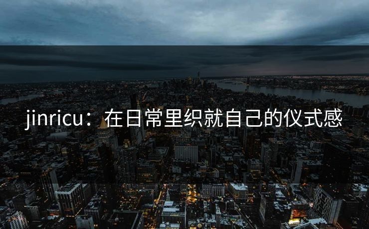jinricu：在日常里织就自己的仪式感