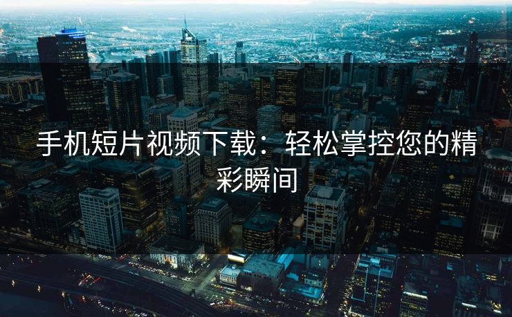 手机短片视频下载：轻松掌控您的精彩瞬间