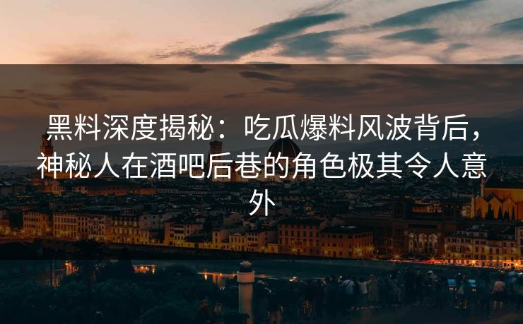 黑料深度揭秘：吃瓜爆料风波背后，神秘人在酒吧后巷的角色极其令人意外