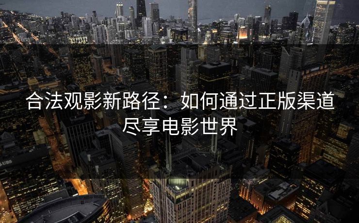 合法观影新路径：如何通过正版渠道尽享电影世界