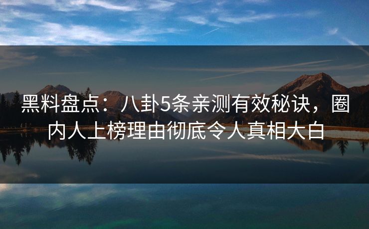 黑料盘点：八卦5条亲测有效秘诀，圈内人上榜理由彻底令人真相大白
