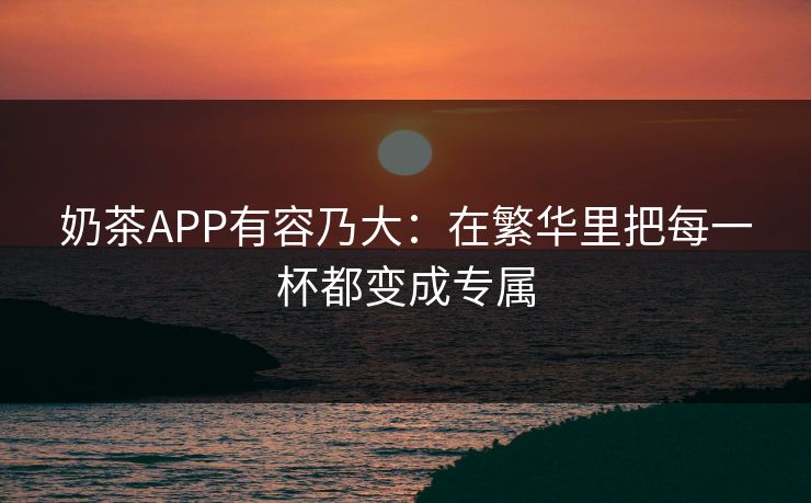 奶茶APP有容乃大：在繁华里把每一杯都变成专属