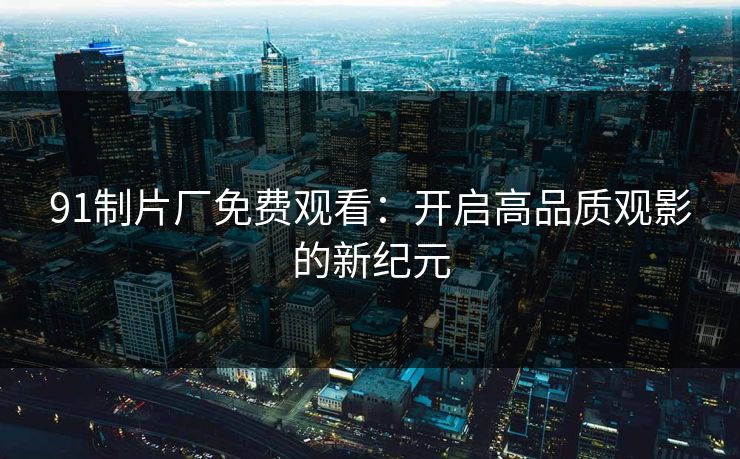 91制片厂免费观看：开启高品质观影的新纪元